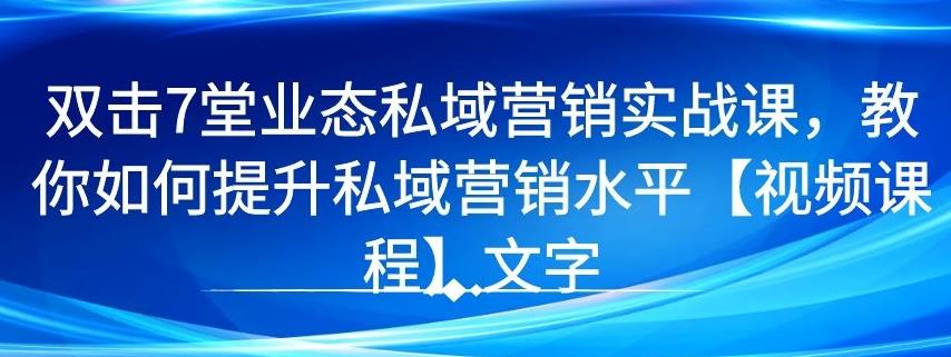 双击7堂业态私域营销实战课，教你如何提升私域营销水平【视频课程】