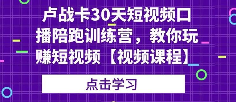 【视频课程】卢战卡30天短视频口播陪跑训练营，教你玩赚短视频