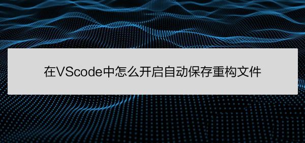 VScode怎么自动保存重构文件? VScode重构文件开启自动保存方法