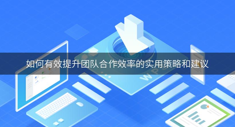 如何有效提升团队合作效率的实用策略和建议