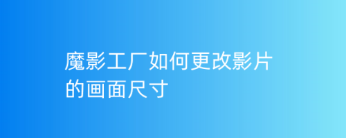 魔影工厂怎么调节影片画面大小？魔影工厂调节尺寸大小方法